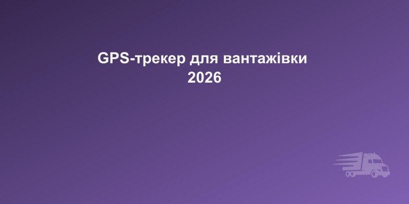 GPS-трекер для вантажівки: як обрати та навіщо потрібен у 2026 році | CarGoPro