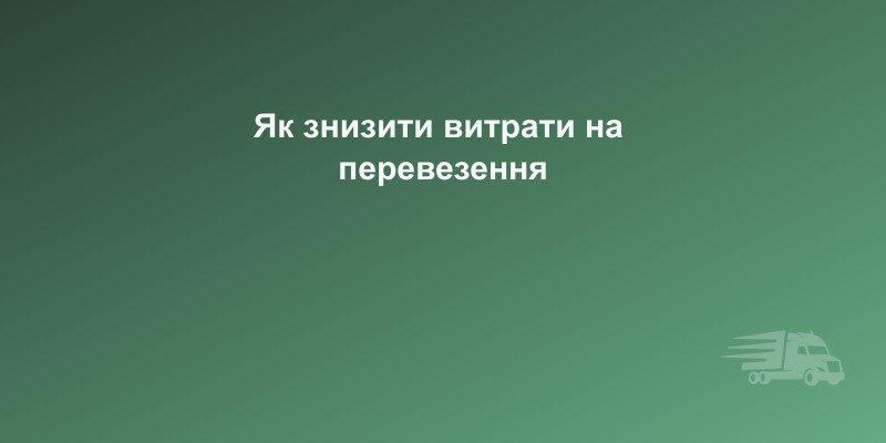 7 способів знизити витрати на вантажоперевезення | CarGoPro