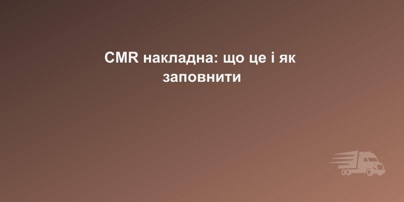 CMR накладна: що це, як заповнити, зразок 2026 року